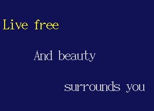 Live free

And beauty

surrounds you