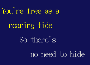 You,re free as a

roaring tide

So there's
no need to hide