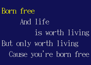 Born free
And life

is worth living
But only worth living
Cause you,re born free