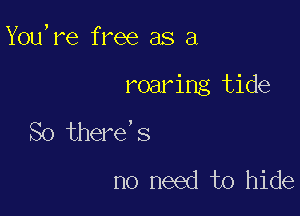 You,re free as a

roaring tide

So there's
no need to hide