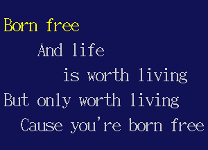 Born free
And life

is worth living
But only worth living
Cause you,re born free