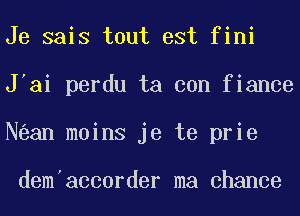 Je sais tout est fini
J'ai perdu ta con fiance
N an mains je te prie

dem'accorder ma chance