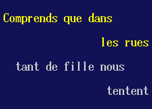 Comprends que dans

les rues
tant de fille nous

tentent