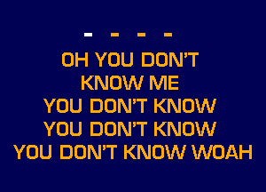 0H YOU DON'T
KNOW ME
YOU DON'T KNOW
YOU DON'T KNOW
YOU DON'T KNOW WOAH