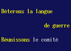 D ter0ns la langue

de guerre

Reunissons le comit