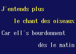 J entends plus

le chant des oiseaux
Car ell s bourdonnent

d s le matin