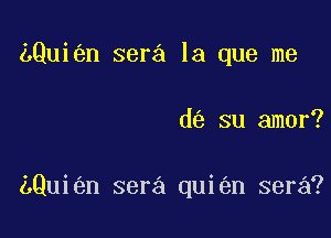 LQui n sera la que me

d su amor?

Qui n sera qui n sera?