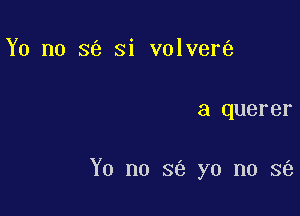 Y0 no se Si volver

a querer

Y0 no 8 yo no 3