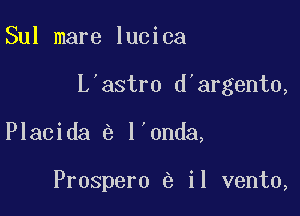 Sul mare lucica

L astro d'argento,

Placida l'onda,

Prospero e il vento,