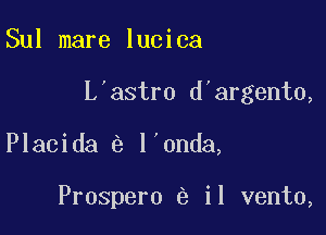 Sul mare lucica

L astro d'argento,

Placida l'onda,

Prospero e il vento,