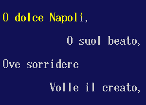 0 dolce Napoli,

0 suol beato,
Ove sorridere

Volle il create,