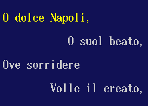 0 dolce Napoli,

0 suol beato,
Ove sorridere

Volle il create,