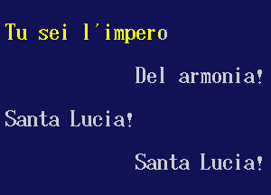 Tu sei l'impero

Del armonia!

Santa Lucia!
Santa Lucia!
