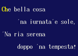 Che bella cosa
'na iurnata'e sole,

'Na ria serena

doppo 'na tempesta?