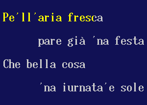 Pe'll'aria fresca

pare gia 'na festa

Che bella cosa

'na iurnata e sole