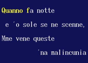 Quanno fa notte

e ,0 sole se me scenne,

Mme vene queste

'na malincunia