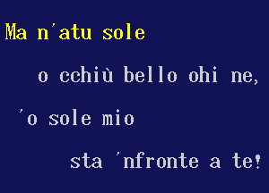 Ma n'atu sole

0 cchiu hello ohi ne,

'0 sole mio

sta 'nfronte a te?