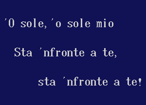 0 sole,'o sole mio

Sta 'nfronte a te,

sta 'nfronte a te!