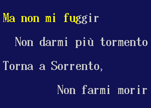 Ma non mi fuggir

Non darmi piu tormento
Torna a Sorrento,

Non farmi morir