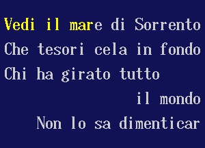 Vedi il mare di Sorrento

Che tesori cela in fondo
Chi ha girato tutto

il mondo

Non 10 sa dimenticar