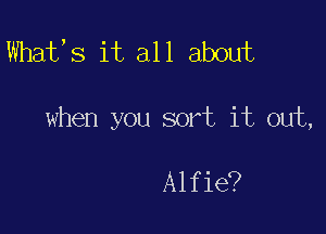 What,s it all about

when you sort it out,

Alfie?