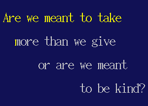 Are we meant to take

more than we give

or are we meant

to be kind?