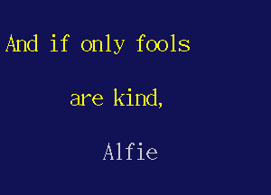 And if only fools

are kind,

Alfie