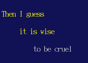 Then I guess

it is wise

to be cruel