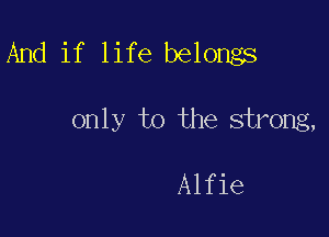 And if life belongs

only to the strong,

Alfie