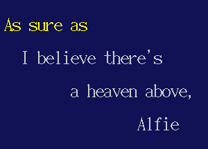 As sure as

I believe there,s

a heaven above,

Alfie