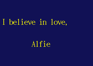 I believe in love,

Alfie