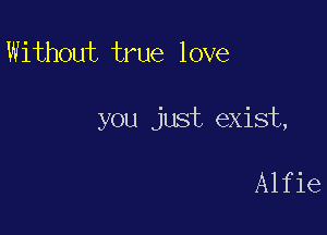 Without true love

you just exist,

Alfie
