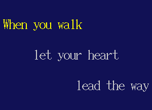 When you walk

let your heart

lead the way