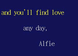 and you 11 find love

any day,

Alfie