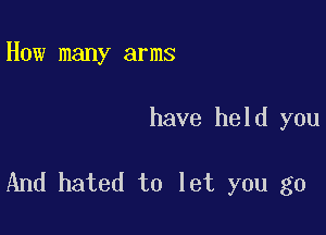 How many arms

have held you

And hated to let you go