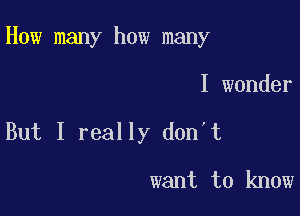 How many how many

I wonder
But I really don't

want to know