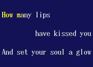 How many lips

have kissed you

And set your soul a glow