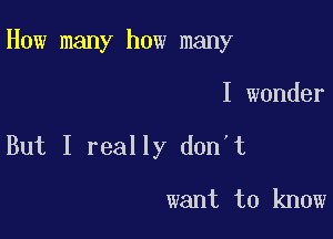 How many how many

I wonder
But I really don't

want to know