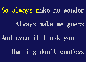 So always make me wonder
Always make me guess
And even if I ask you

Darling don't confess