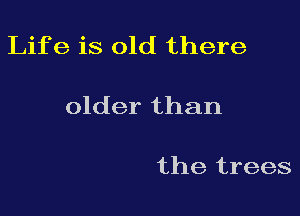 Life is old there

older than

the trees