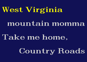 West Virginia
mountain momma
Take me home,

Country Roads