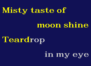 Misty taste of

moon shine

Teardrop

in my eye