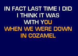 IN FACT LAST TIME I DID
I THINK IT WAS
WITH YOU
WHEN WE WERE DOWN
IN COZAMEL