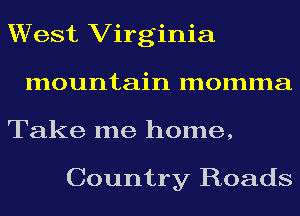 West Virginia
mountain momma
Take me home,

Country Roads