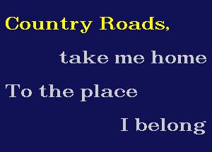 Country Roads,

take me home

To the place

I belong