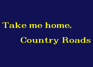 Take me home,

Country Roads