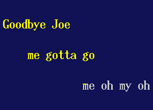 Goodbye Joe

me gotta go

me oh my oh