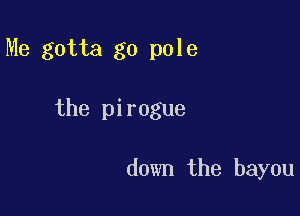 Me gotta go pole

the pirogue

down the bayou