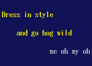 Dress in style

and go hog wild

me oh my oh