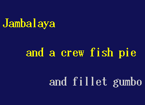 Jambalaya

and a crew fish pie

and fillet gumbo
